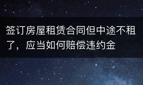 签订房屋租赁合同但中途不租了，应当如何赔偿违约金
