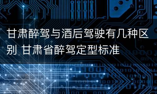 甘肃醉驾与酒后驾驶有几种区别 甘肃省醉驾定型标准