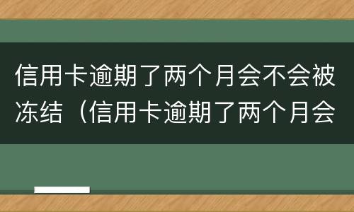 信用卡逾期了两个月会不会被冻结（信用卡逾期了两个月会不会被冻结账户）