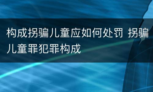 构成拐骗儿童应如何处罚 拐骗儿童罪犯罪构成
