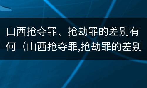 山西抢夺罪、抢劫罪的差别有何（山西抢夺罪,抢劫罪的差别有何不同）