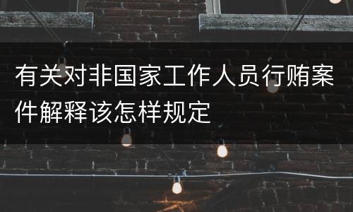有关对非国家工作人员行贿案件解释该怎样规定