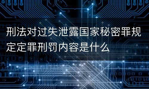 刑法对过失泄露国家秘密罪规定定罪刑罚内容是什么