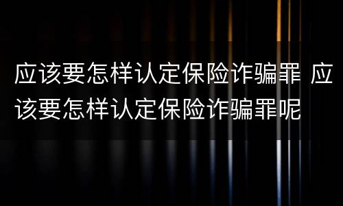 应该要怎样认定保险诈骗罪 应该要怎样认定保险诈骗罪呢