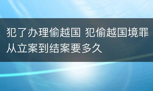 犯了办理偷越国 犯偷越国境罪从立案到结案要多久