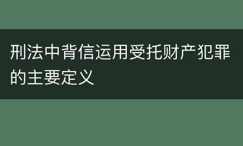 刑法中背信运用受托财产犯罪的主要定义