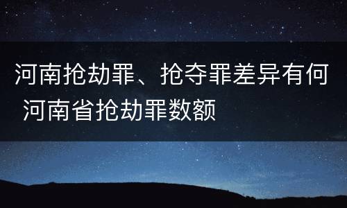 河南抢劫罪、抢夺罪差异有何 河南省抢劫罪数额