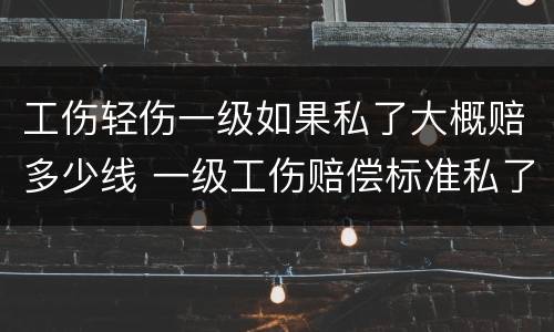 工伤轻伤一级如果私了大概赔多少线 一级工伤赔偿标准私了多少钱