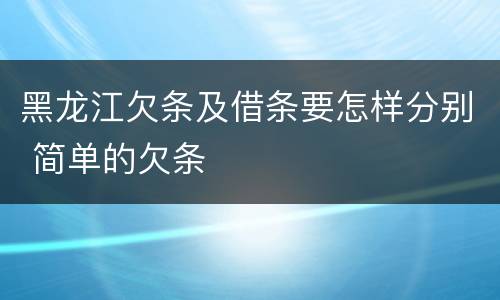 黑龙江欠条及借条要怎样分别 简单的欠条