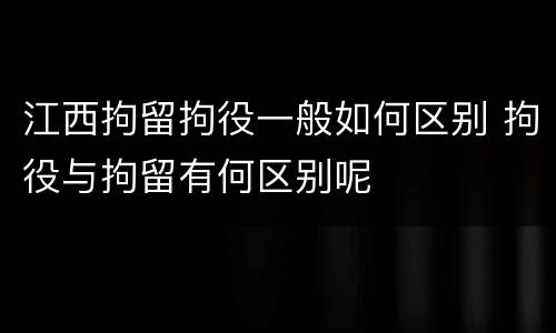 江西拘留拘役一般如何区别 拘役与拘留有何区别呢
