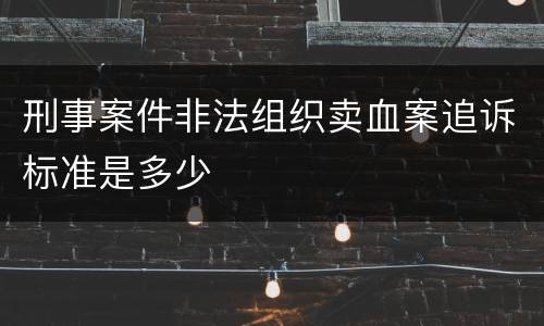 刑事案件非法组织卖血案追诉标准是多少