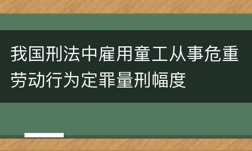 我国刑法中雇用童工从事危重劳动行为定罪量刑幅度