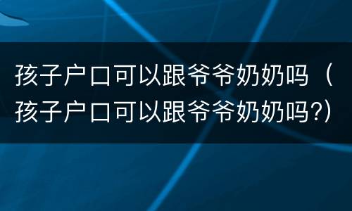 孩子户口可以跟爷爷奶奶吗（孩子户口可以跟爷爷奶奶吗?）