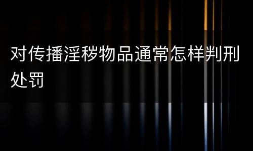 对传播淫秽物品通常怎样判刑处罚