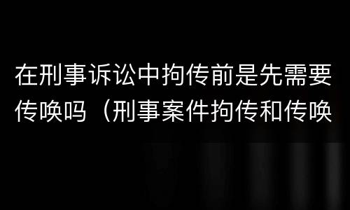 在刑事诉讼中拘传前是先需要传唤吗（刑事案件拘传和传唤）