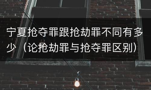 宁夏抢夺罪跟抢劫罪不同有多少（论抢劫罪与抢夺罪区别）