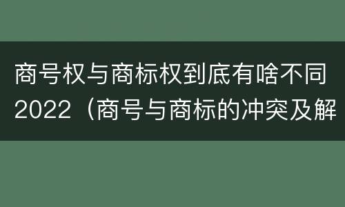 商号权与商标权到底有啥不同2022（商号与商标的冲突及解决措施）