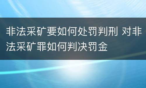 非法采矿要如何处罚判刑 对非法采矿罪如何判决罚金
