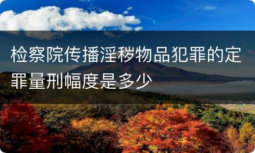 检察院传播淫秽物品犯罪的定罪量刑幅度是多少