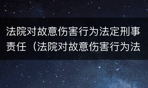 法院对故意伤害行为法定刑事责任（法院对故意伤害行为法定刑事责任人的处罚）