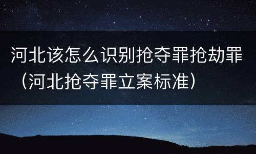 河北该怎么识别抢夺罪抢劫罪（河北抢夺罪立案标准）