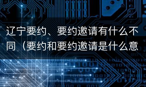 辽宁要约、要约邀请有什么不同（要约和要约邀请是什么意思）