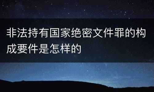非法持有国家绝密文件罪的构成要件是怎样的