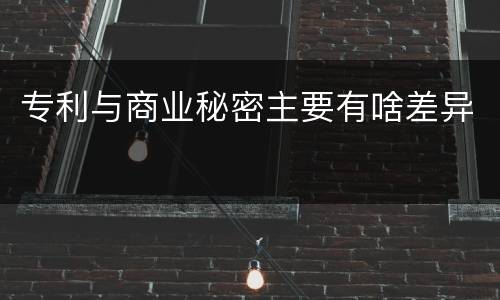 专利与商业秘密主要有啥差异