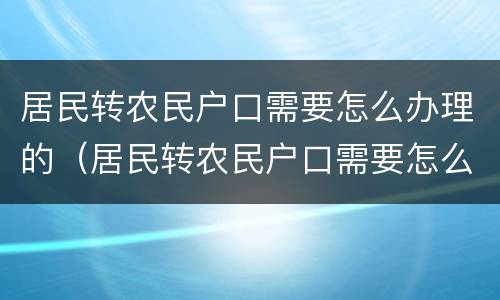 居民转农民户口需要怎么办理的（居民转农民户口需要怎么办理的材料）