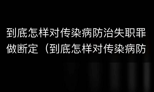 到底怎样对传染病防治失职罪做断定（到底怎样对传染病防治失职罪做断定）