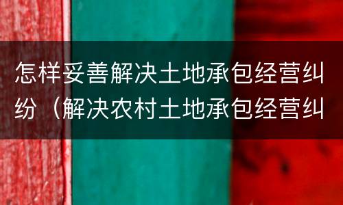 怎样妥善解决土地承包经营纠纷（解决农村土地承包经营纠纷的途径及方法）