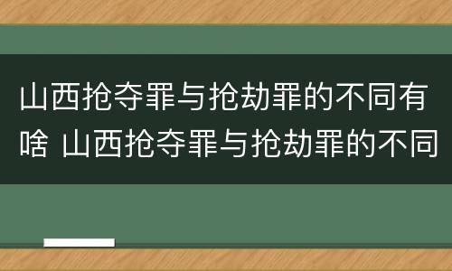 山西抢夺罪与抢劫罪的不同有啥 山西抢夺罪与抢劫罪的不同有啥区别