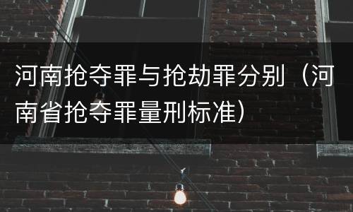 河南抢夺罪与抢劫罪分别（河南省抢夺罪量刑标准）