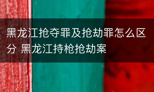 黑龙江抢夺罪及抢劫罪怎么区分 黑龙江持枪抢劫案