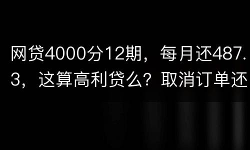 网贷4000分12期，每月还487.3，这算高利贷么？取消订单还取消不了