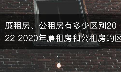 廉租房、公租房有多少区别2022 2020年廉租房和公租房的区别