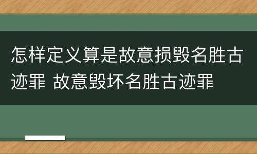 怎样定义算是故意损毁名胜古迹罪 故意毁坏名胜古迹罪