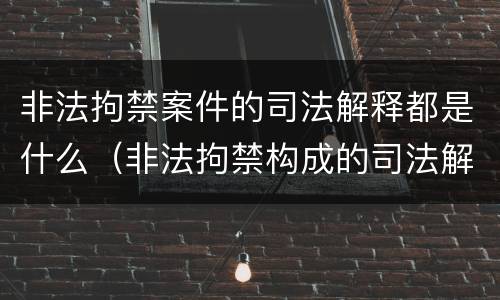非法拘禁案件的司法解释都是什么(非法拘禁构成的司法解释)