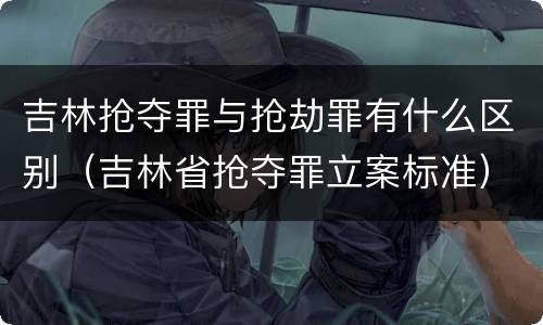 吉林抢夺罪与抢劫罪有什么区别（吉林省抢夺罪立案标准）