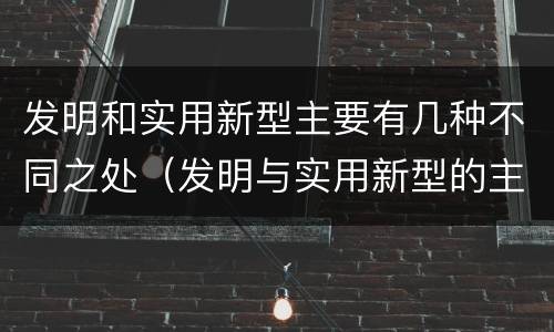发明和实用新型主要有几种不同之处（发明与实用新型的主要区别）
