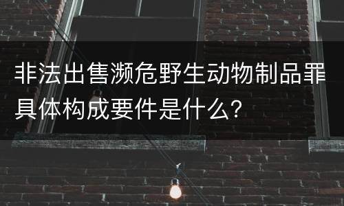 非法出售濒危野生动物制品罪具体构成要件是什么？
