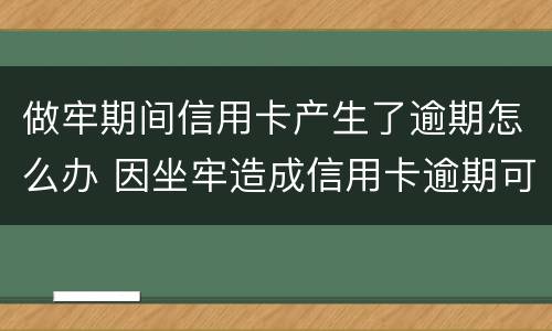 做牢期间信用卡产生了逾期怎么办 因坐牢造成信用卡逾期可以消除吗