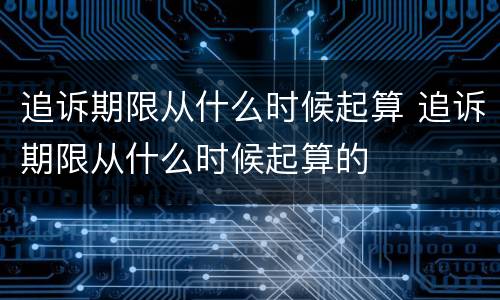 追诉期限从什么时候起算 追诉期限从什么时候起算的