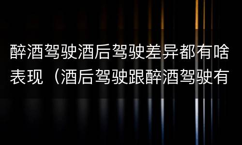 醉酒驾驶酒后驾驶差异都有啥表现（酒后驾驶跟醉酒驾驶有什么区别）