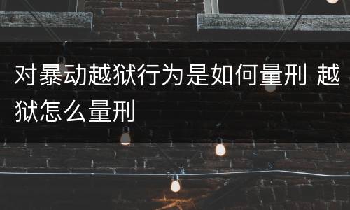 对暴动越狱行为是如何量刑 越狱怎么量刑