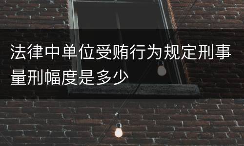 法律中单位受贿行为规定刑事量刑幅度是多少