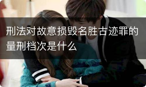 刑法对故意损毁名胜古迹罪的量刑档次是什么