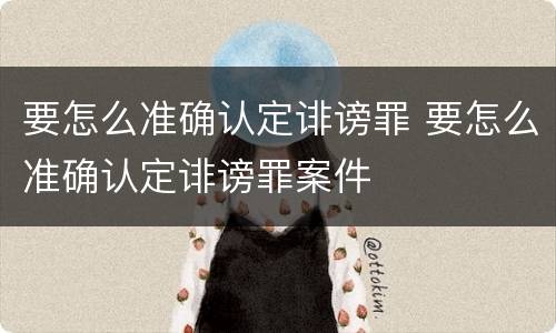 要怎么准确认定诽谤罪 要怎么准确认定诽谤罪案件