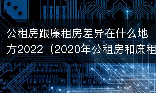 公租房跟廉租房差异在什么地方2022（2020年公租房和廉租房的区别）