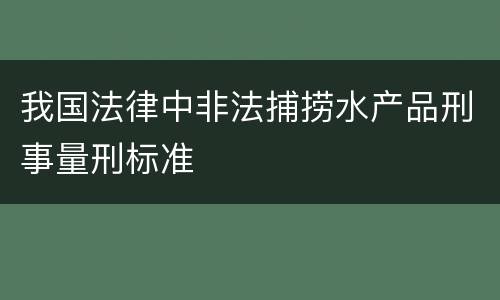 我国法律中非法捕捞水产品刑事量刑标准